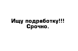 Ищу подработку!!! Срочно.